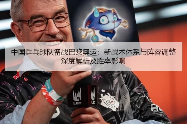 中国乒乓球队备战巴黎奥运：新战术体系与阵容调整深度解析及胜率影响
