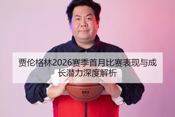 贾伦格林2026赛季首月比赛表现与成长潜力深度解析