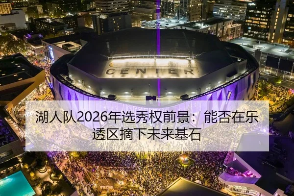 湖人队2026年选秀权前景：能否在乐透区摘下未来基石